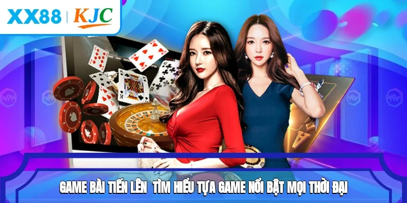 Game Bài Tiến Lên - Tìm Hiểu Tựa Game Nổi Bật Mọi Thời Đại