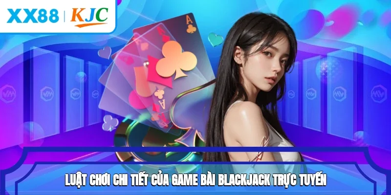 Luật chơi chi tiết của game bài Blackjack trực tuyến